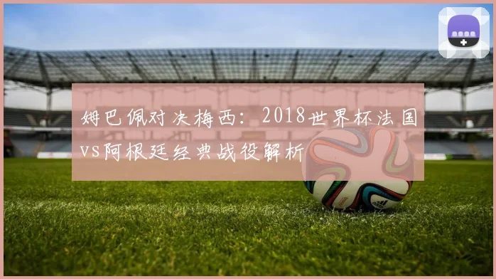 姆巴佩对决梅西：2018世界杯法国vs阿根廷经典战役解析