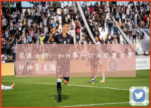 深度分析：如何第一时间观看世界杯抽签直播