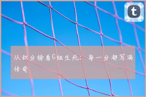 从积分榜看G组生死：每一分都写满传奇