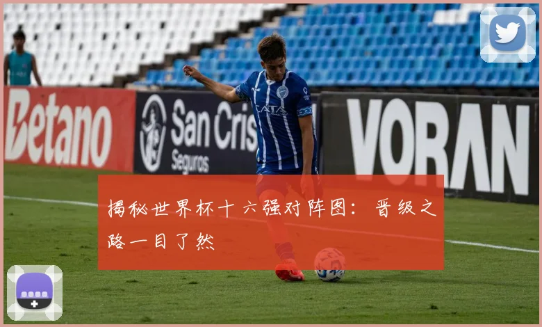 揭秘世界杯十六强对阵图：晋级之路一目了然