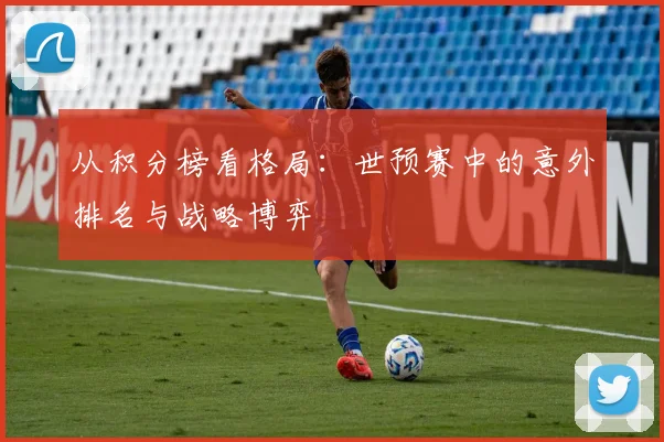 从积分榜看格局：世预赛中的意外排名与战略博弈