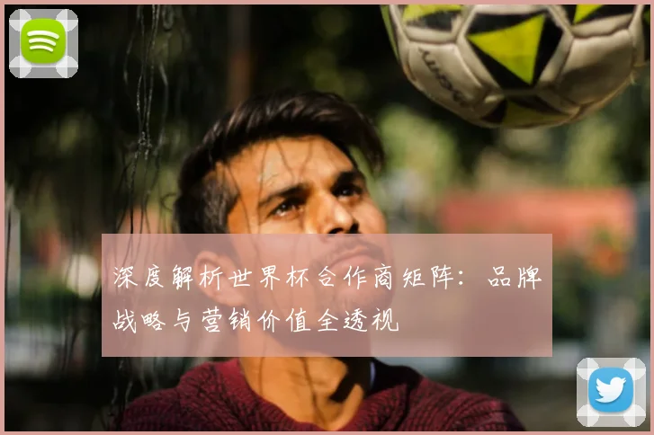 深度解析世界杯合作商矩阵：品牌战略与营销价值全透视