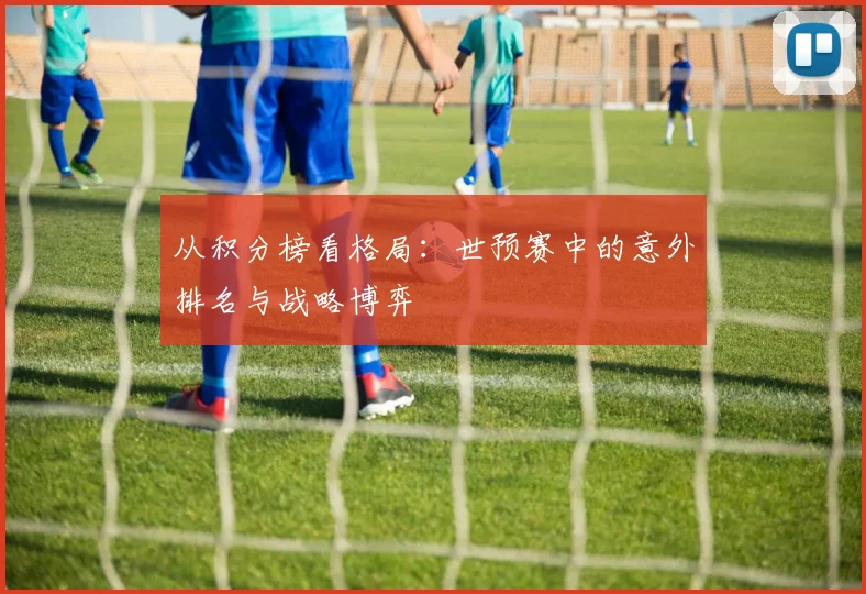 从积分榜看格局：世预赛中的意外排名与战略博弈