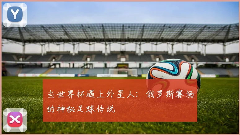 当世界杯遇上外星人:俄罗斯赛场的神秘足球传说