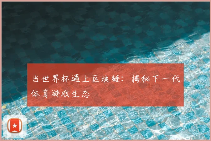 当世界杯遇上区块链:揭秘下一代体育游戏生态