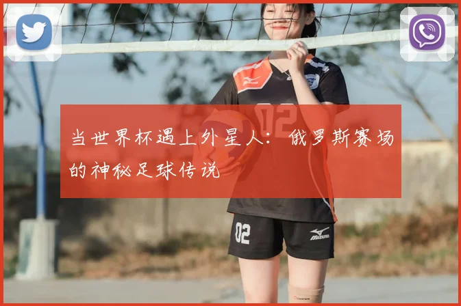 当世界杯遇上外星人：俄罗斯赛场的神秘足球传说