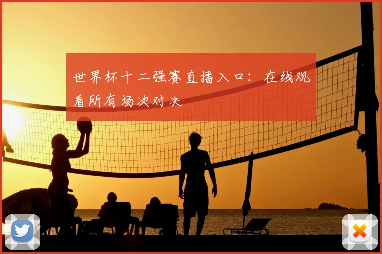 世界杯十二强赛直播入口：在线观看所有场次对决