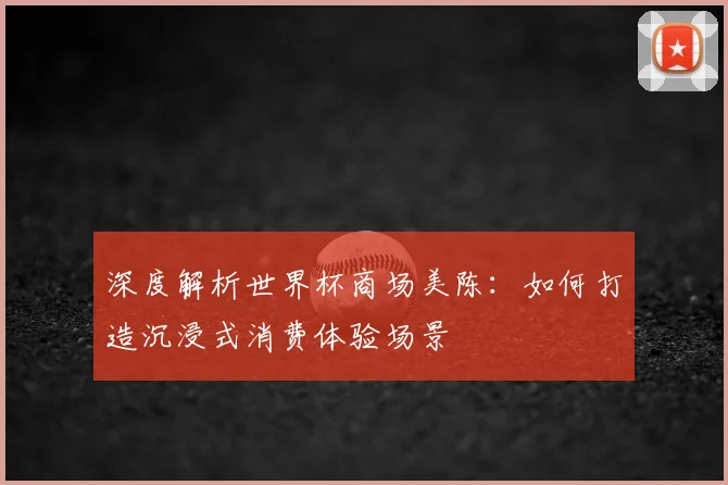 深度解析世界杯商场美陈:如何打造沉浸式消费体验场景