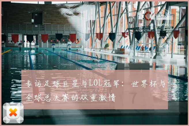 专访足球巨星与LOL冠军：世界杯与全球总决赛的双重激情