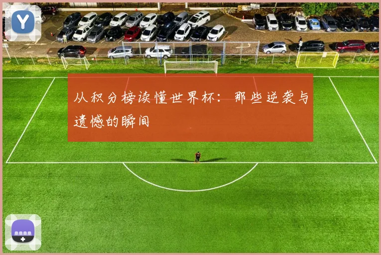 从积分榜读懂世界杯:那些逆袭与遗憾的瞬间
