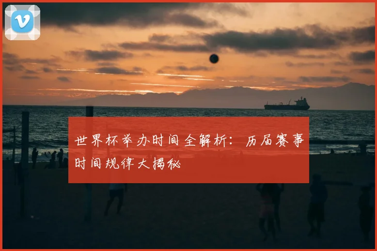 世界杯举办时间全解析：历届赛事时间规律大揭秘
