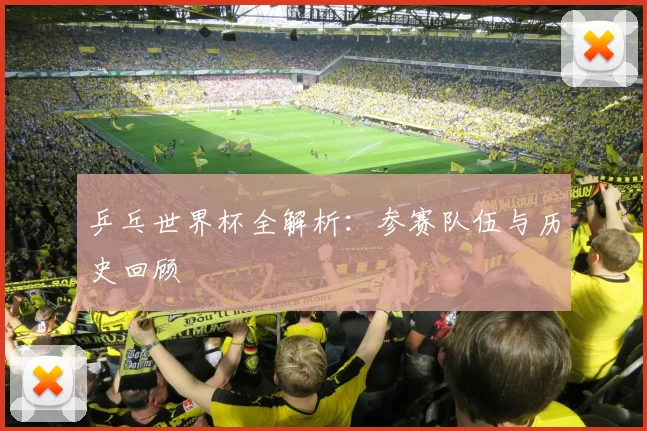 乒乓世界杯全解析：参赛队伍与历史回顾