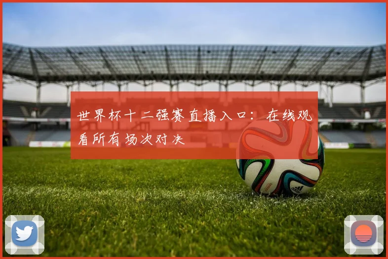 世界杯十二强赛直播入口：在线观看所有场次对决