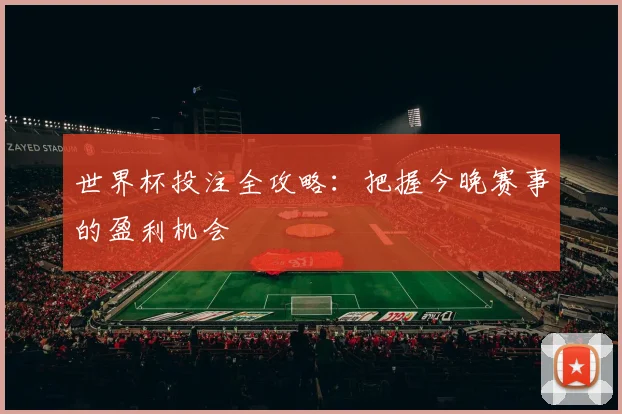 世界杯投注全攻略:把握今晚赛事的盈利机会