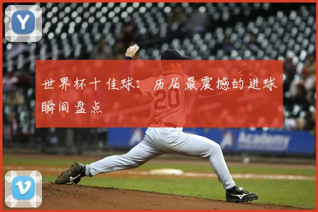 世界杯十佳球:历届最震撼的进球瞬间盘点