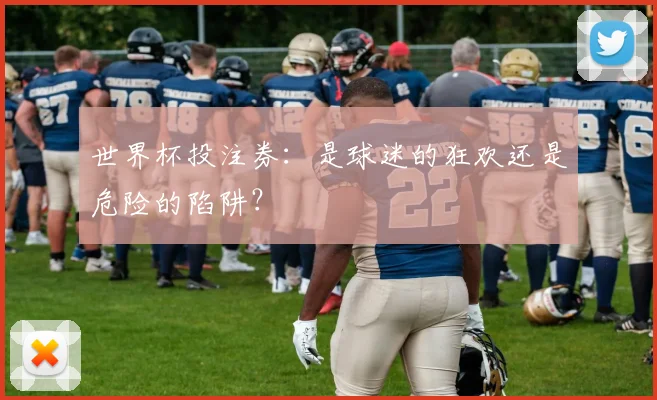 世界杯投注券：是球迷的狂欢还是危险的陷阱？