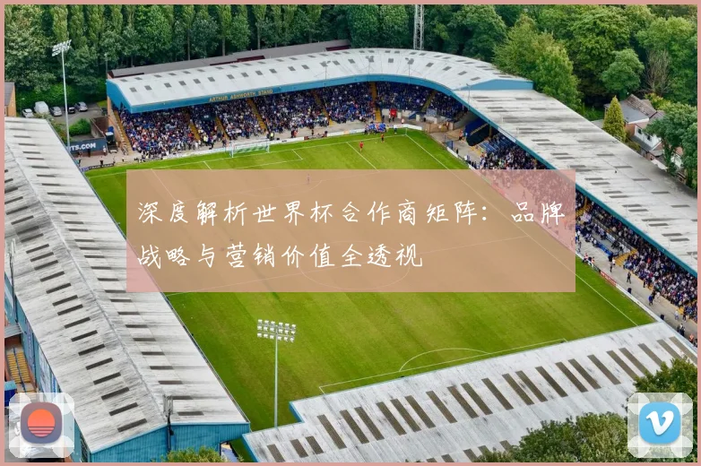 深度解析世界杯合作商矩阵:品牌战略与营销价值全透视