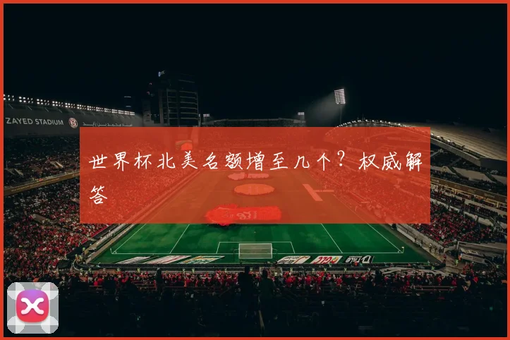 世界杯北美名额增至几个？权威解答