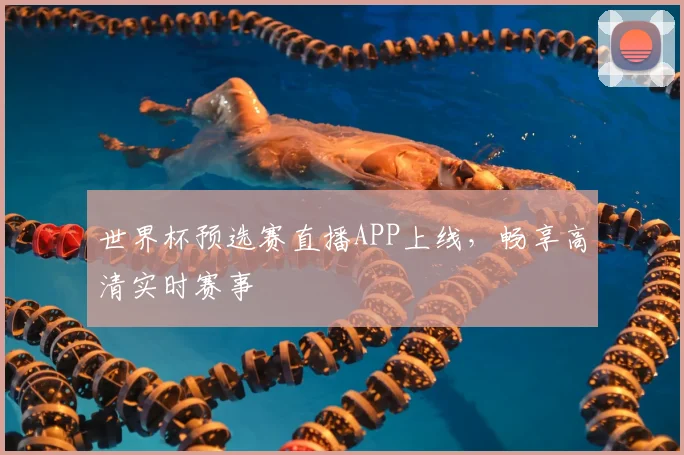 世界杯预选赛直播APP上线,畅享高清实时赛事