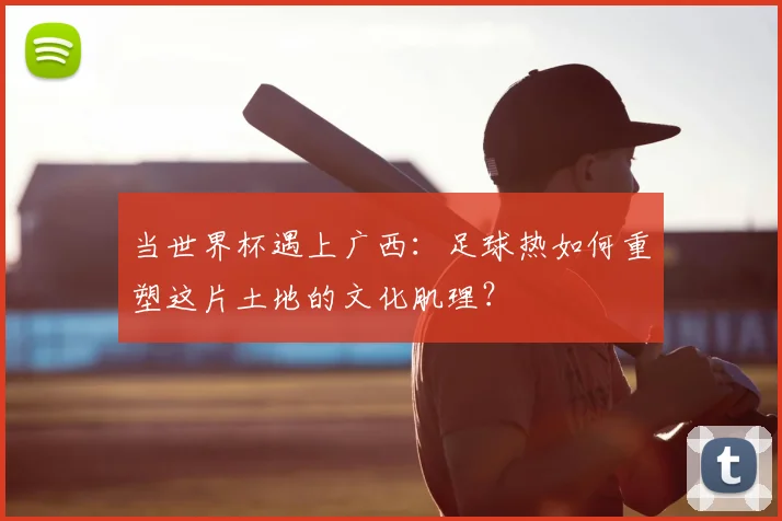 当世界杯遇上广西：足球热如何重塑这片土地的文化肌理？