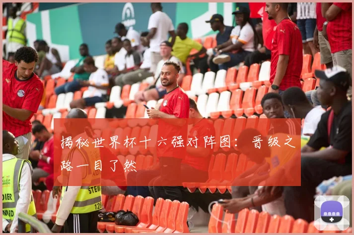 揭秘世界杯十六强对阵图：晋级之路一目了然