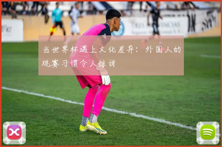 当世界杯遇上文化差异：外国人的观赛习惯令人惊讶