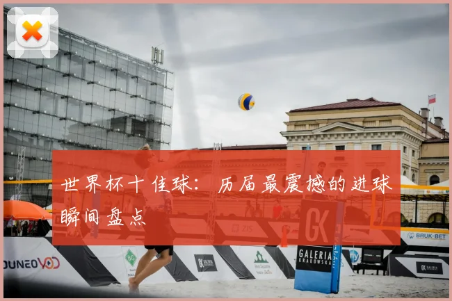 世界杯十佳球:历届最震撼的进球瞬间盘点