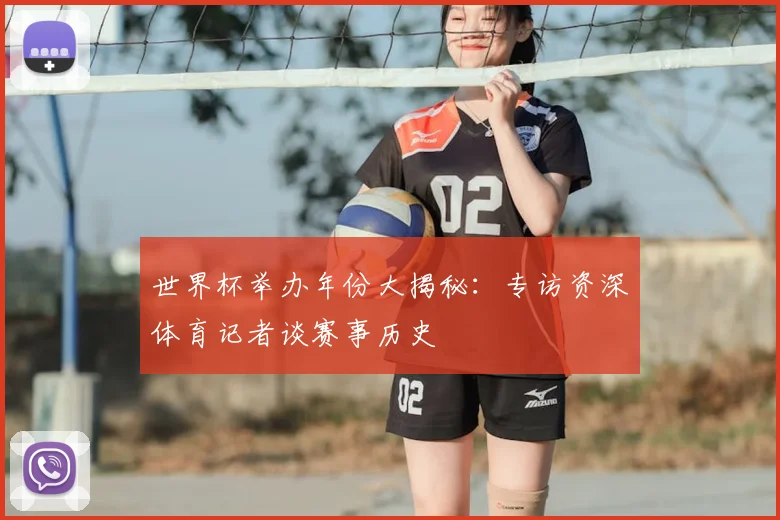 世界杯举办年份大揭秘：专访资深体育记者谈赛事历史