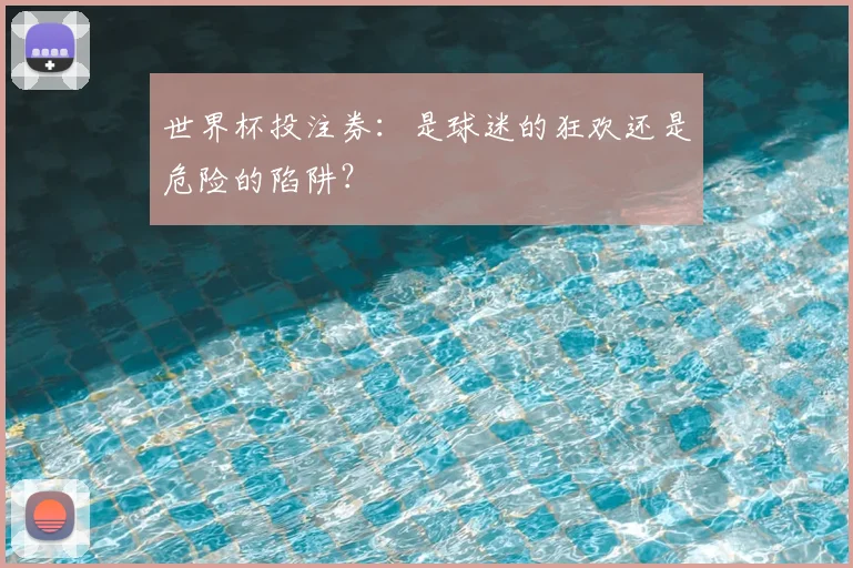 世界杯投注券：是球迷的狂欢还是危险的陷阱？