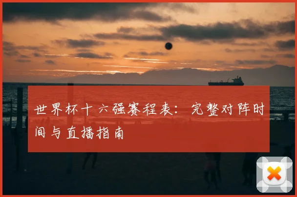 世界杯十六强赛程表:完整对阵时间与直播指南