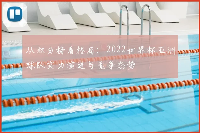 从积分榜看格局：2022世界杯亚洲球队实力演进与竞争态势