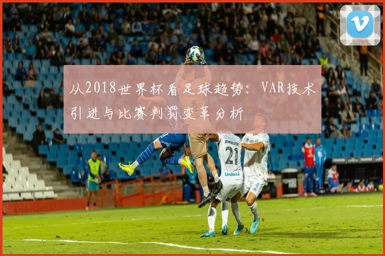 从2018世界杯看足球趋势：VAR技术引进与比赛判罚变革分析