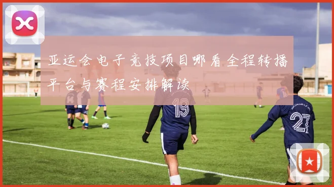 亚运会电子竞技项目哪看全程转播平台与赛程安排解读