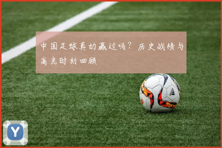 中国足球真的赢过吗？历史战绩与高光时刻回顾