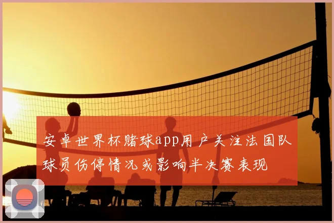 安卓世界杯赌球app用户关注法国队球员伤停情况或影响半决赛表现