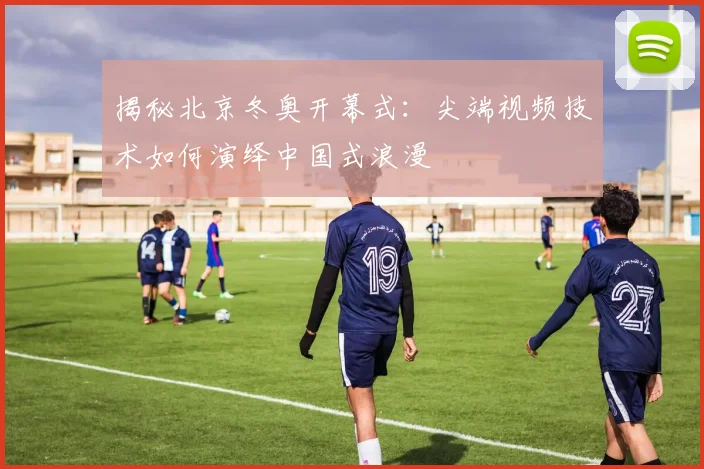 揭秘北京冬奥开幕式：尖端视频技术如何演绎中国式浪漫