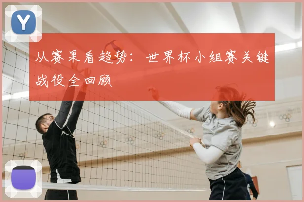 从赛果看趋势：世界杯小组赛关键战役全回顾