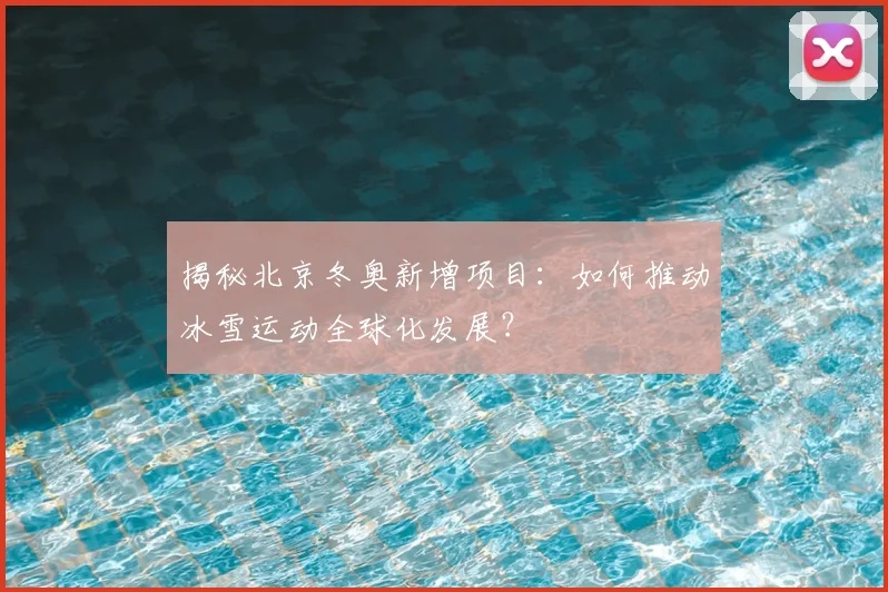 揭秘北京冬奥新增项目：如何推动冰雪运动全球化发展？