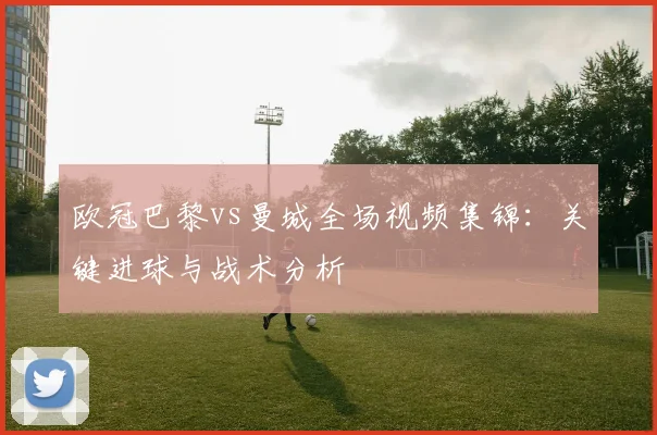 欧冠巴黎vs曼城全场视频集锦：关键进球与战术分析