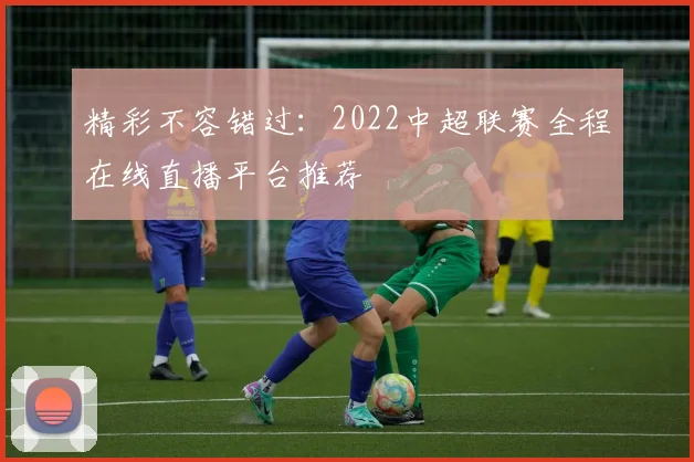 精彩不容错过：2022中超联赛全程在线直播平台推荐