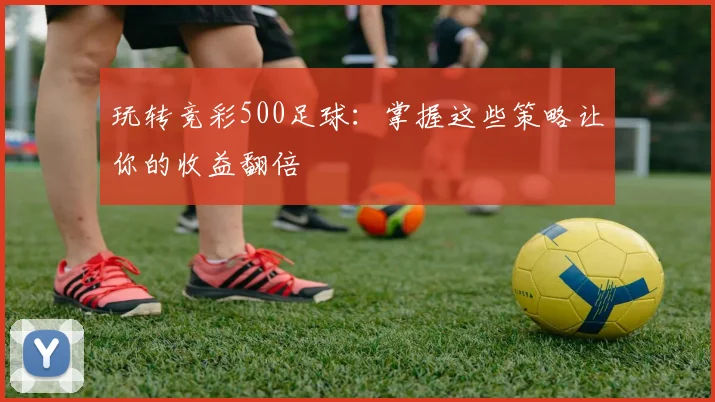玩转竞彩500足球：掌握这些策略让你的收益翻倍