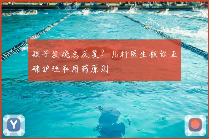 孩子发烧总反复？儿科医生教你正确护理和用药原则