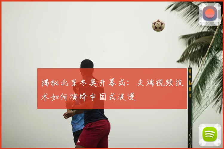揭秘北京冬奥开幕式：尖端视频技术如何演绎中国式浪漫