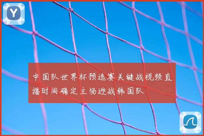 中国队世界杯预选赛关键战视频直播时间确定主场迎战韩国队