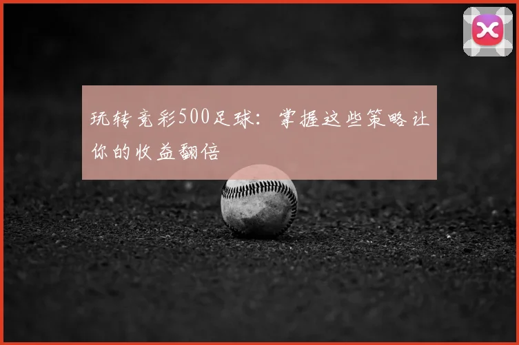 玩转竞彩500足球：掌握这些策略让你的收益翻倍