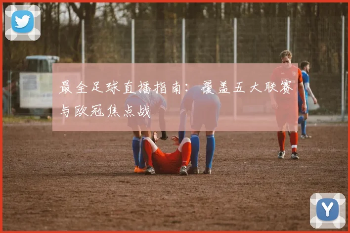最全足球直播指南：覆盖五大联赛与欧冠焦点战