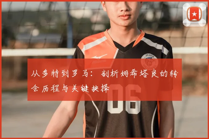 从多特到罗马:剖析姆希塔良的转会历程与关键抉择
