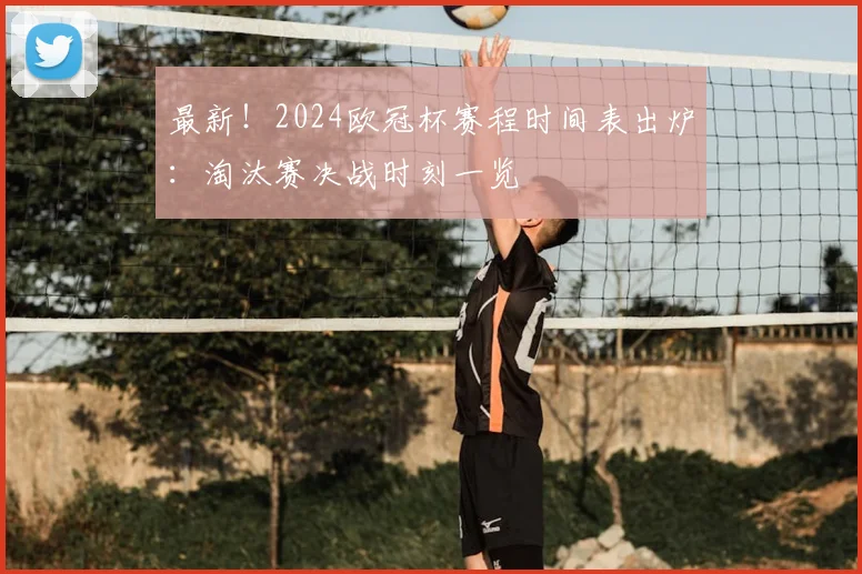 最新！2024欧冠杯赛程时间表出炉：淘汰赛决战时刻一览