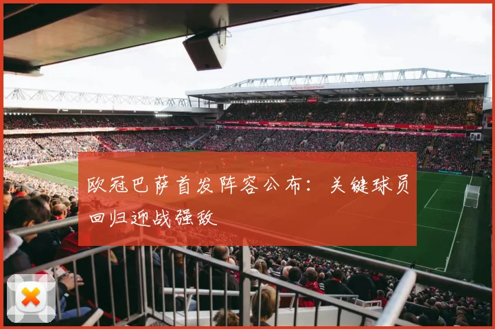 欧冠巴萨首发阵容公布：关键球员回归迎战强敌