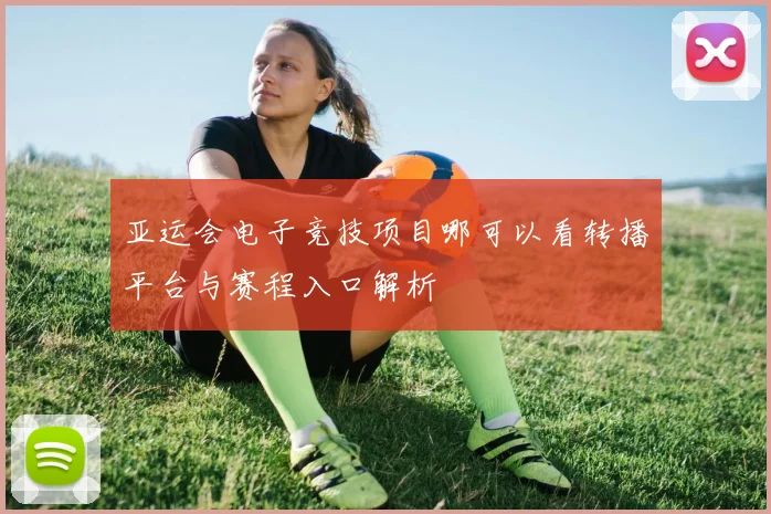 亚运会电子竞技项目哪可以看转播平台与赛程入口解析